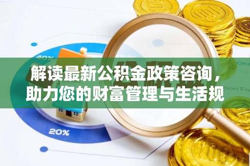 秀峰解读最新公积金政策咨询，助力您的财富管理与生活规划