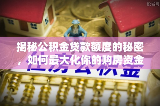 秀峰揭秘公积金贷款额度的秘密，如何最大化你的购房资金