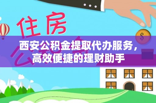 秀峰西安公积金提取代办服务，高效便捷的理财助手