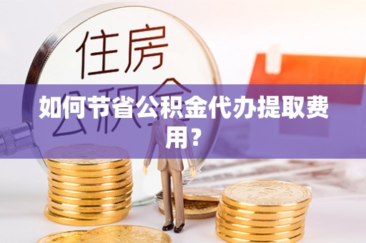 秀峰如何节省公积金代办提取费用？