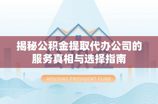 秀峰揭秘公积金提取代办公司的服务真相与选择指南