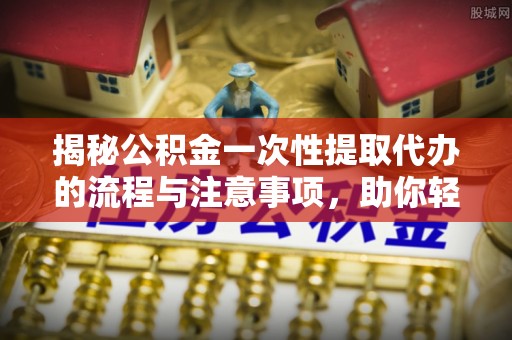 秀峰揭秘公积金一次性提取代办的流程与注意事项，助你轻松搞定财务规划