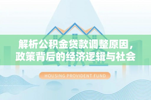 秀峰解析公积金贷款调整原因，政策背后的经济逻辑与社会影响