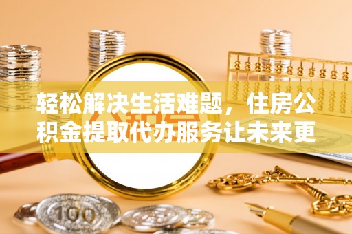 秀峰轻松解决生活难题，住房公积金提取代办服务让未来更安心