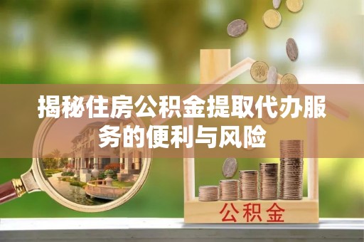 秀峰揭秘住房公积金提取代办服务的便利与风险