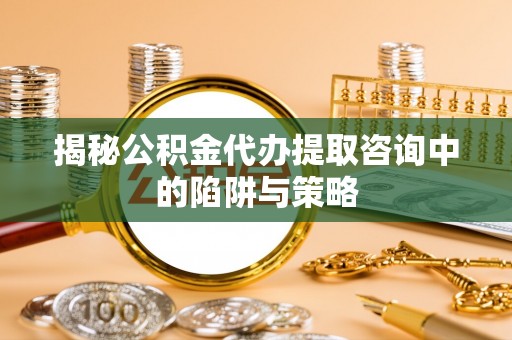 秀峰揭秘公积金代办提取咨询中的陷阱与策略
