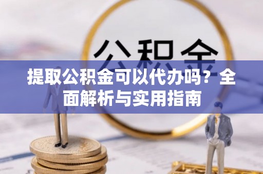 秀峰提取公积金可以代办吗？全面解析与实用指南