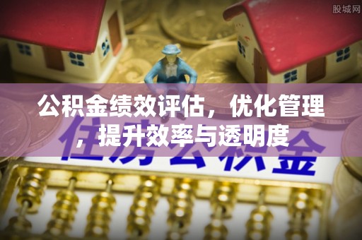 秀峰公积金绩效评估，优化管理，提升效率与透明度