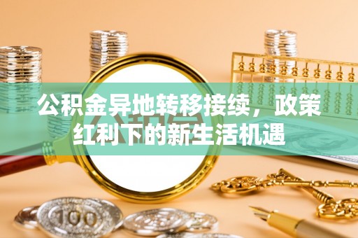 秀峰公积金异地转移接续，政策红利下的新生活机遇