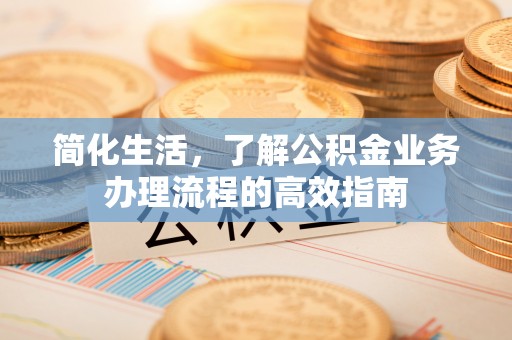 秀峰简化生活，了解公积金业务办理流程的高效指南