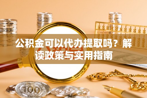 秀峰公积金可以代办提取吗？解读政策与实用指南