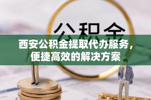 秀峰西安公积金提取代办服务，便捷高效的解决方案