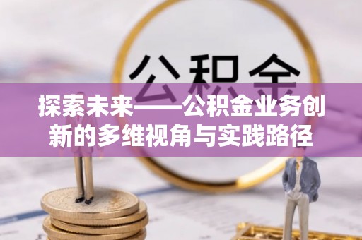 秀峰探索未来——公积金业务创新的多维视角与实践路径
