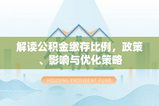 秀峰解读公积金缴存比例，政策、影响与优化策略