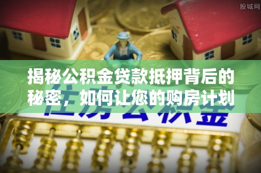 秀峰揭秘公积金贷款抵押背后的秘密，如何让您的购房计划更轻松？