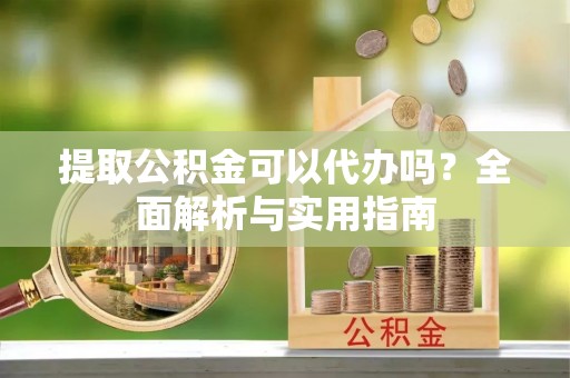 秀峰提取公积金可以代办吗？全面解析与实用指南