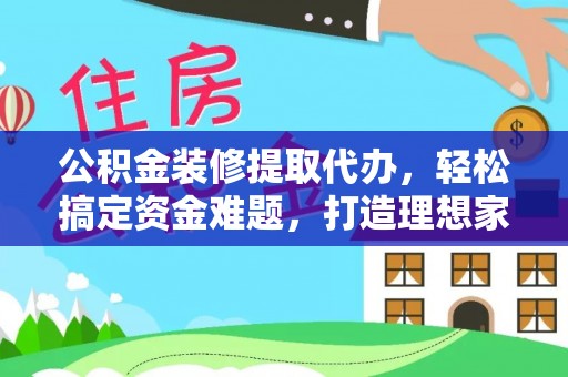 秀峰公积金装修提取代办，轻松搞定资金难题，打造理想家居