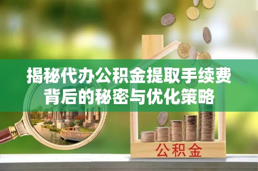 秀峰揭秘代办公积金提取手续费背后的秘密与优化策略