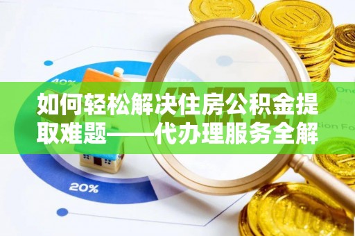 秀峰如何轻松解决住房公积金提取难题——代办理服务全解析
