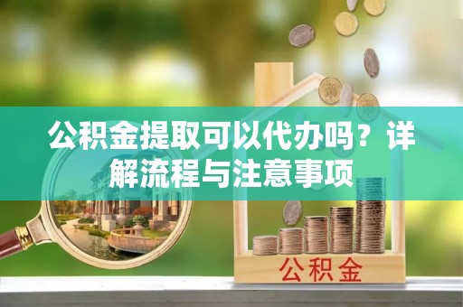 秀峰公积金提取可以代办吗？详解流程与注意事项