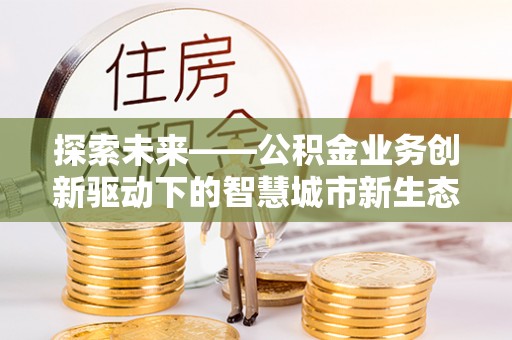 秀峰探索未来——公积金业务创新驱动下的智慧城市新生态