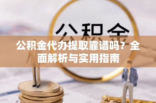 秀峰公积金代办提取靠谱吗？全面解析与实用指南