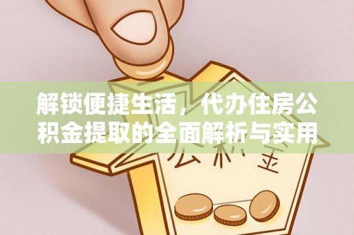 秀峰解锁便捷生活，代办住房公积金提取的全面解析与实用指南