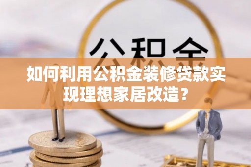 秀峰如何利用公积金装修贷款实现理想家居改造？