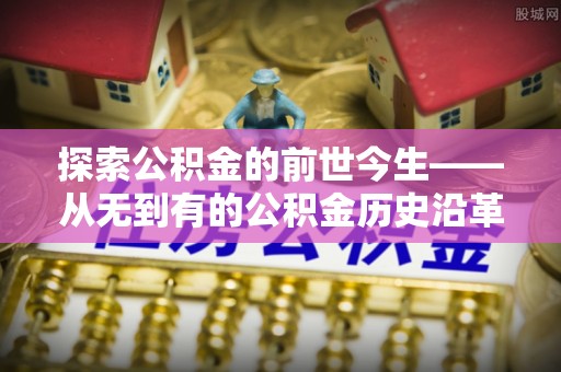 秀峰探索公积金的前世今生——从无到有的公积金历史沿革