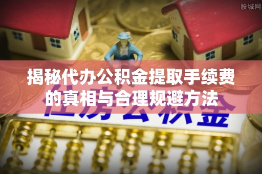 秀峰揭秘代办公积金提取手续费的真相与合理规避方法