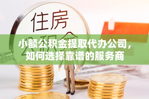 秀峰小额公积金提取代办公司，如何选择靠谱的服务商