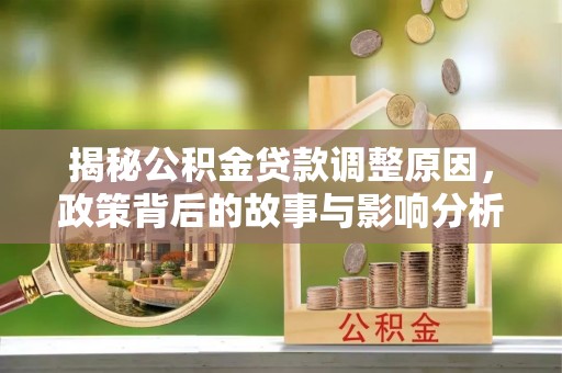 秀峰揭秘公积金贷款调整原因，政策背后的故事与影响分析