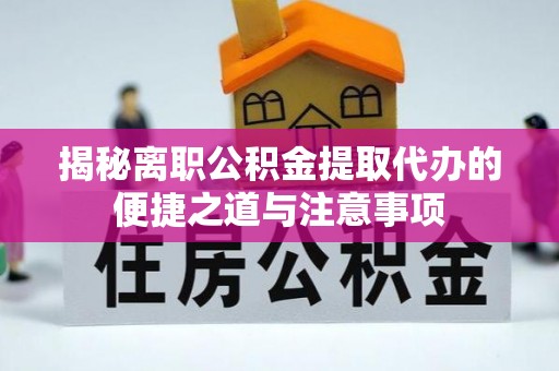 秀峰揭秘离职公积金提取代办的便捷之道与注意事项