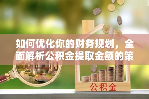 秀峰如何优化你的财务规划，全面解析公积金提取金额的策略与技巧