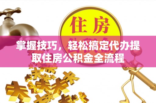 秀峰掌握技巧，轻松搞定代办提取住房公积金全流程