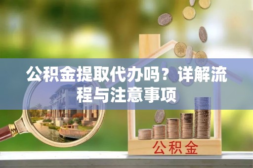 秀峰公积金提取代办吗？详解流程与注意事项