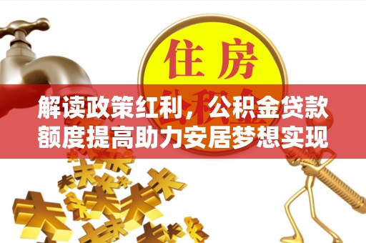 秀峰解读政策红利，公积金贷款额度提高助力安居梦想实现