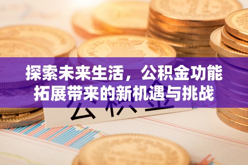 秀峰探索未来生活，公积金功能拓展带来的新机遇与挑战
