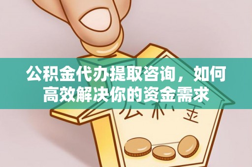 秀峰公积金代办提取咨询，如何高效解决你的资金需求