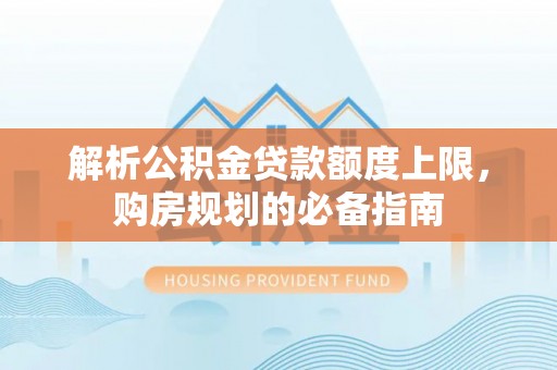 秀峰解析公积金贷款额度上限，购房规划的必备指南