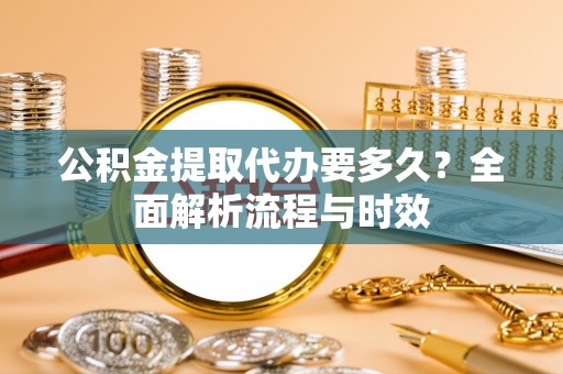 秀峰公积金提取代办要多久？全面解析流程与时效