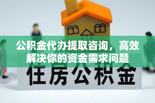 秀峰公积金代办提取咨询，高效解决你的资金需求问题