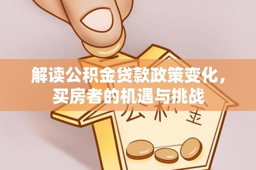 秀峰解读公积金贷款政策变化，买房者的机遇与挑战