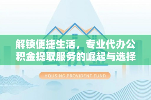 秀峰解锁便捷生活，专业代办公积金提取服务的崛起与选择