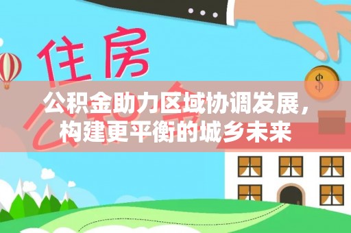 秀峰公积金助力区域协调发展，构建更平衡的城乡未来