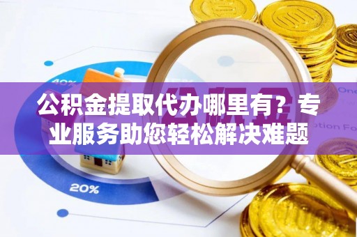 秀峰公积金提取代办哪里有？专业服务助您轻松解决难题
