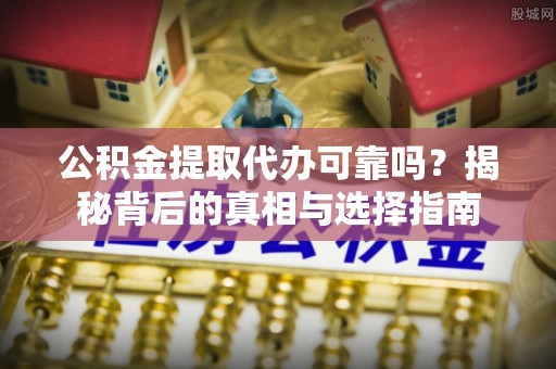 秀峰公积金提取代办可靠吗？揭秘背后的真相与选择指南