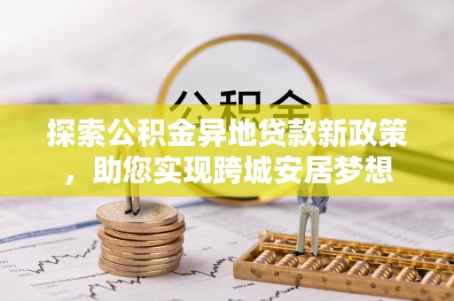 秀峰探索公积金异地贷款新政策，助您实现跨城安居梦想