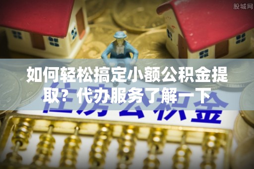 秀峰如何轻松搞定小额公积金提取？代办服务了解一下