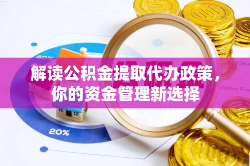 秀峰解读公积金提取代办政策，你的资金管理新选择